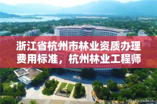 浙江省杭州市林业资质办理费用标准,杭州林业工程师