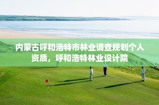 内蒙古呼和浩特市林业调查规划个人资质,呼和浩特林业设计院