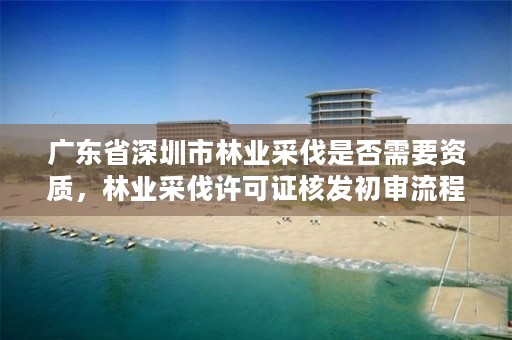 广东省深圳市林业采伐是否需要资质，林业采伐许可证核发初审流程图