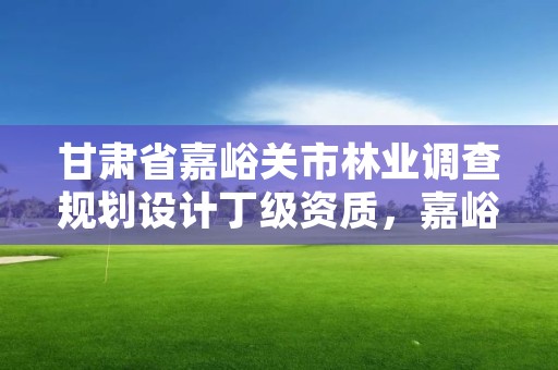 甘肃省嘉峪关市林业调查规划设计丁级资质，嘉峪关林业局电话