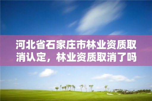 河北省石家庄市林业资质取消认定，林业资质取消了吗
