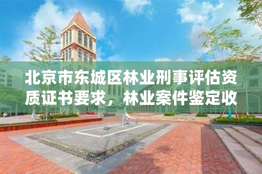 北京市东城区林业刑事评估资质证书要求，林业案件鉴定收费标准