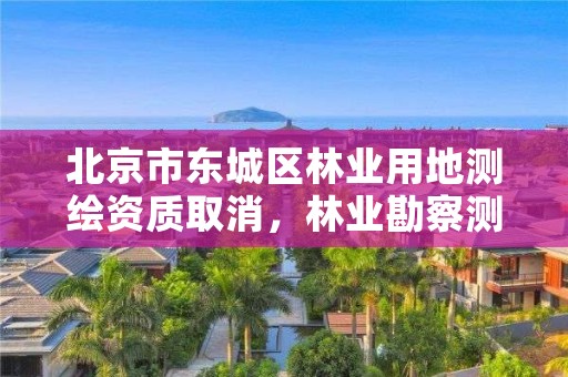 北京市东城区林业用地测绘资质取消，林业勘察测绘资质