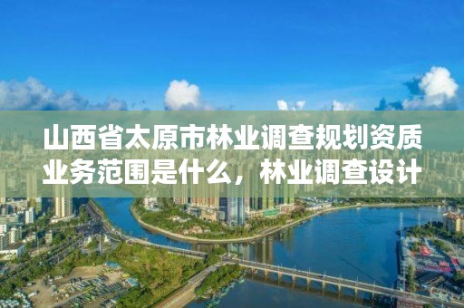 山西省太原市林业调查规划资质业务范围是什么，林业调查设计规划资质管理规定告