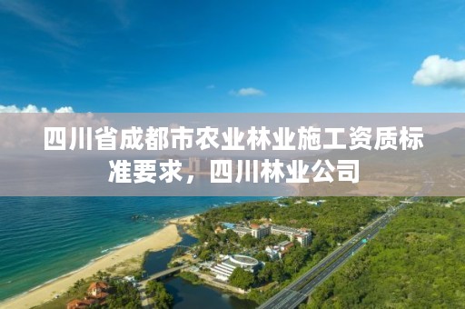 四川省成都市农业林业施工资质标准要求，四川林业公司