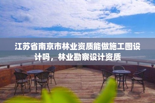 江苏省南京市林业资质能做施工图设计吗，林业勘察设计资质