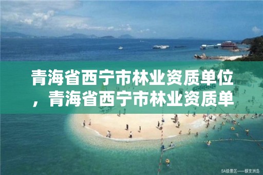青海省西宁市林业资质单位，青海省西宁市林业资质单位有哪些