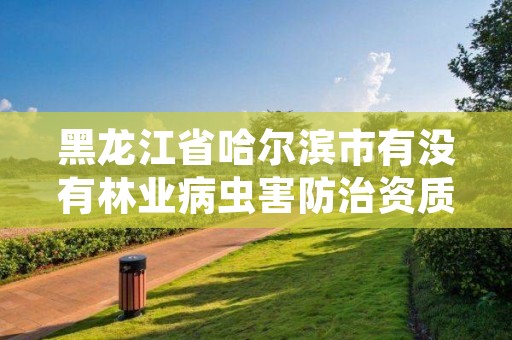 黑龙江省哈尔滨市有没有林业病虫害防治资质，黑龙江省森林病虫害防治检疫站