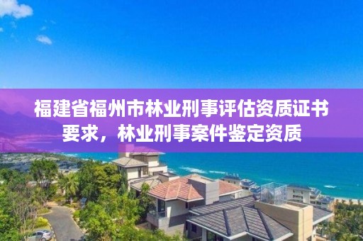福建省福州市林业刑事评估资质证书要求,林业刑事案件鉴定资质
