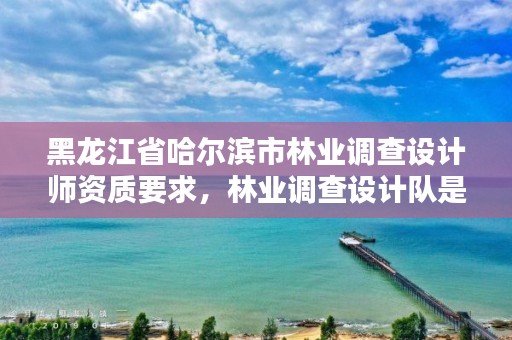 黑龙江省哈尔滨市林业调查设计师资质要求，林业调查设计队是什么性质的单位