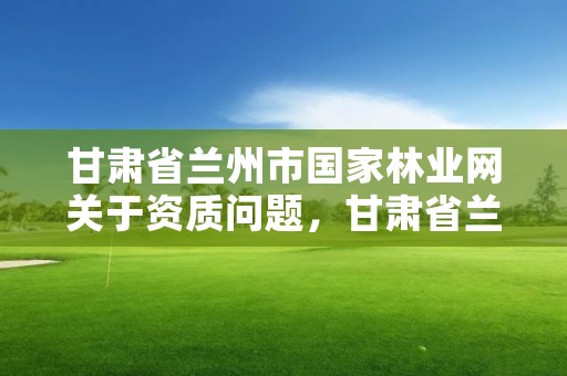 甘肃省兰州市国家林业网关于资质问题，甘肃省兰州市林业局电话