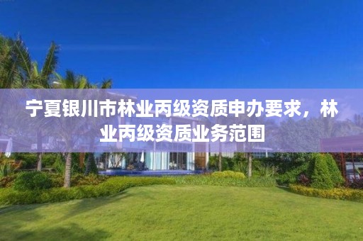 宁夏银川市林业丙级资质申办要求，林业丙级资质业务范围