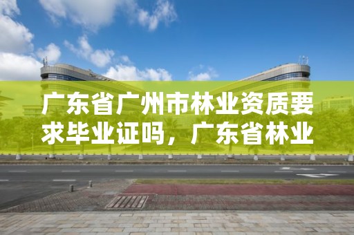 广东省广州市林业资质要求毕业证吗，广东省林业工程师资格条件