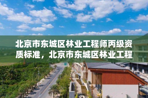 北京市东城区林业工程师丙级资质标准，北京市东城区林业工程师丙级资质标准公示