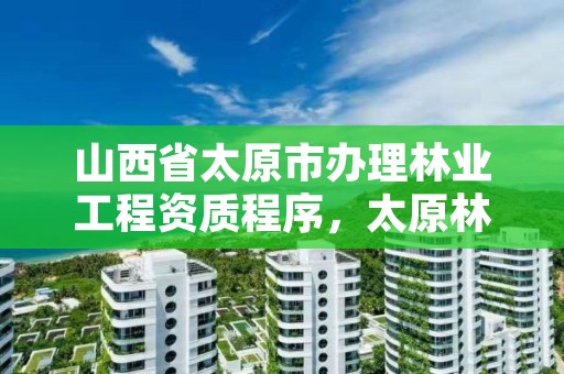 山西省太原市办理林业工程资质程序,太原林业局在哪里