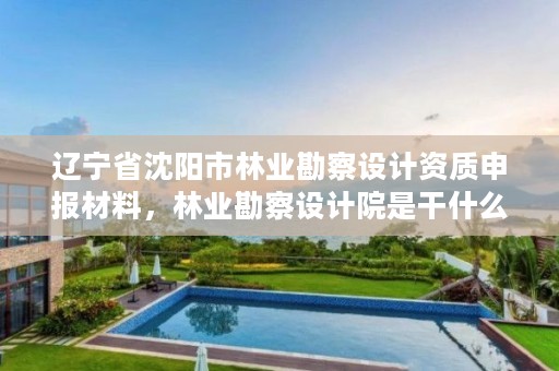 辽宁省沈阳市林业勘察设计资质申报材料,林业勘察设计院是干什么的