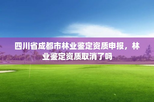 四川省成都市林业鉴定资质申报，林业鉴定资质取消了吗