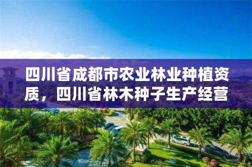 四川省成都市农业林业种植资质，四川省林木种子生产经营许可证管理办法