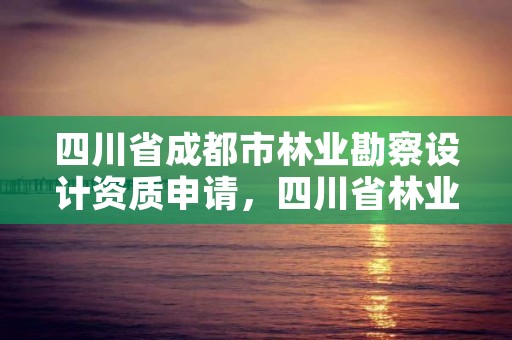四川省成都市林业勘察设计资质申请，四川省林业勘察设计研究院电话