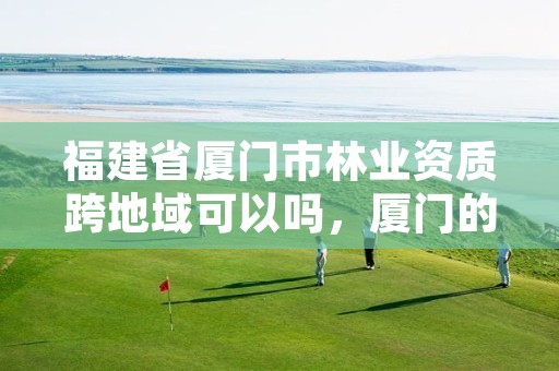 福建省厦门市林业资质跨地域可以吗，厦门的林产品有哪些