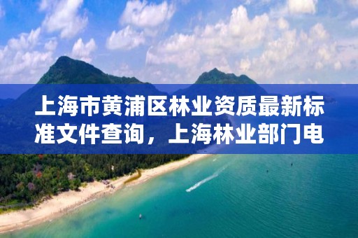 上海市黄浦区林业资质最新标准文件查询，上海林业部门电话
