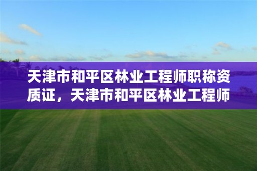 天津市和平区林业工程师职称资质证，天津市和平区林业工程师职称资质证书查询