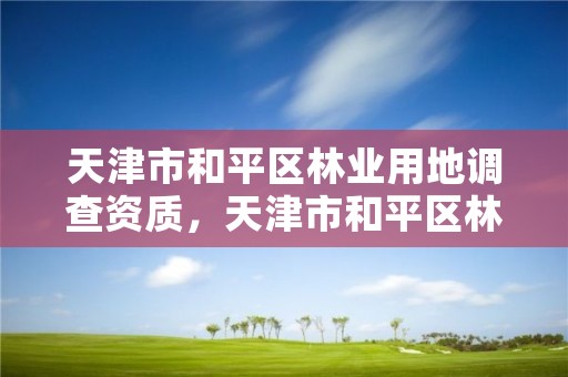 天津市和平区林业用地调查资质，天津市和平区林业用地调查资质查询