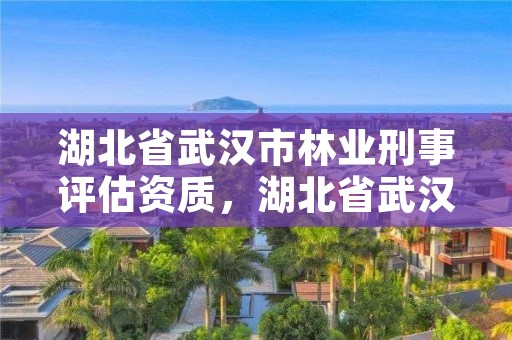 湖北省武汉市林业刑事评估资质，湖北省武汉市林业局