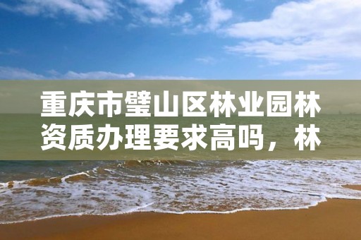 重庆市璧山区林业园林资质办理要求高吗，林业资质 重庆