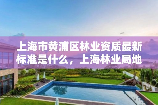 上海市黄浦区林业资质最新标准是什么，上海林业局地址