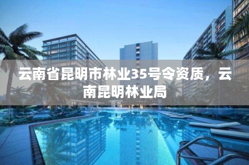 云南省昆明市林业35号令资质，云南昆明林业局
