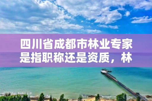 四川省成都市林业专家是指职称还是资质，林业专家技术平台