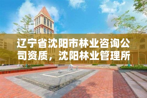 辽宁省沈阳市林业咨询公司资质,沈阳林业管理所