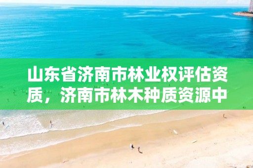 山东省济南市林业权评估资质，济南市林木种质资源中心