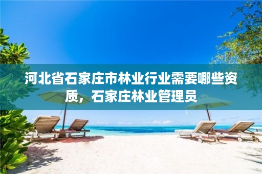 河北省石家庄市林业行业需要哪些资质，石家庄林业管理员