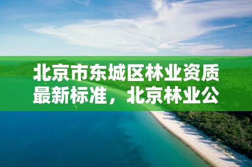 北京市东城区林业资质最新标准，北京林业公司