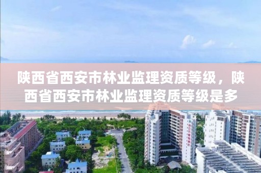 陕西省西安市林业监理资质等级，陕西省西安市林业监理资质等级是多少