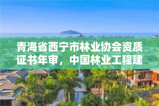 青海省西宁市林业协会资质证书年审，中国林业工程建设协会颁发的资质证书