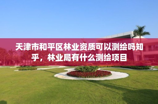 天津市和平区林业资质可以测绘吗知乎，林业局有什么测绘项目