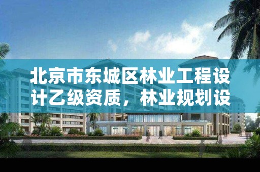 北京市东城区林业工程设计乙级资质，林业规划设计乙级资质