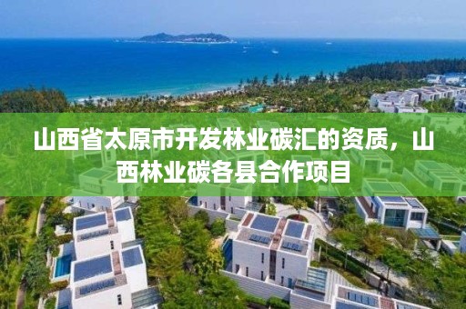 山西省太原市开发林业碳汇的资质,山西林业碳各县合作项目