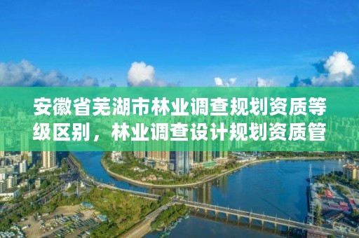 安徽省芜湖市林业调查规划资质等级区别，林业调查设计规划资质管理规定告