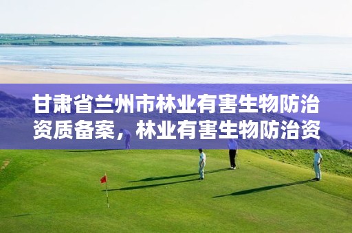 甘肃省兰州市林业有害生物防治资质备案，林业有害生物防治资质证书