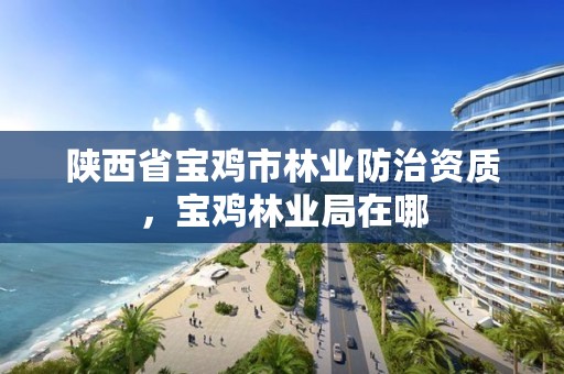 陕西省宝鸡市林业防治资质，宝鸡林业局在哪