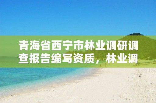 青海省西宁市林业调研调查报告编写资质，林业调研汇报材料