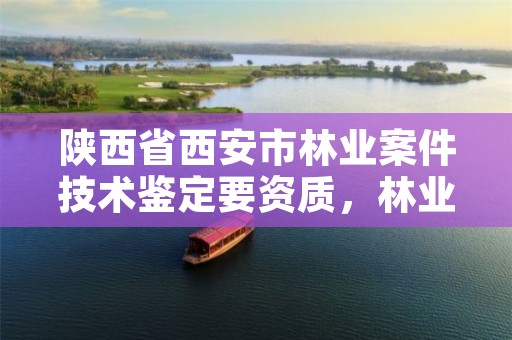 陕西省西安市林业案件技术鉴定要资质，林业案件鉴定的机构