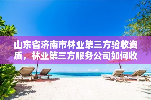 山东省济南市林业第三方验收资质，林业第三方服务公司如何收费