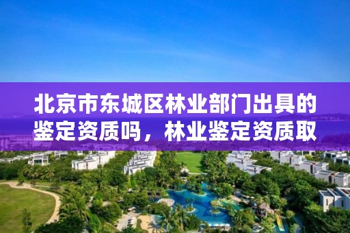 北京市东城区林业部门出具的鉴定资质吗，林业鉴定资质取消了吗