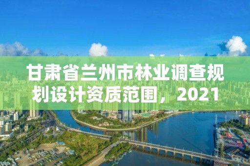 甘肃省兰州市林业调查规划设计资质范围，2021年林业调查规划设计资质