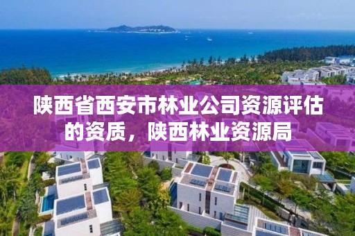 陕西省西安市林业公司资源评估的资质，陕西林业资源局